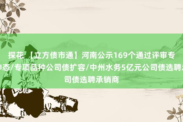 探花 【立方债市通】河南公示169个通过评审专项债神态/专项品种公司债扩容/中州水务5亿元公司债选聘承销商