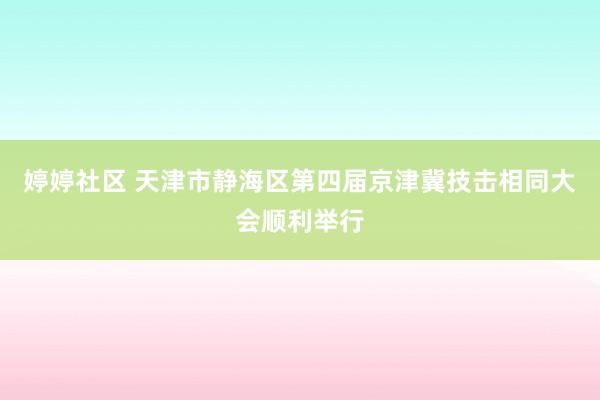 婷婷社区 天津市静海区第四届京津冀技击相同大会顺利举行