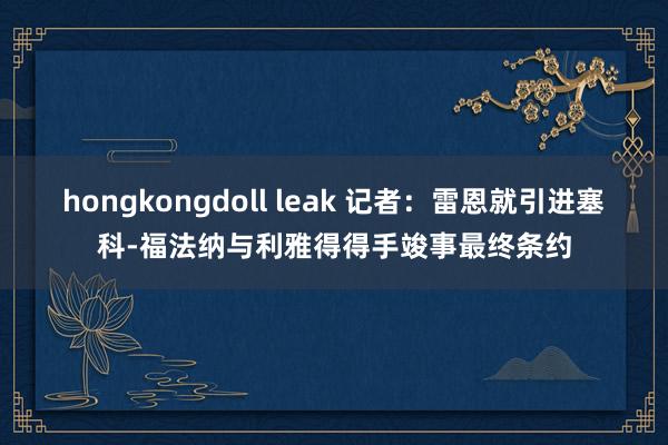 hongkongdoll leak 记者：雷恩就引进塞科-福法纳与利雅得得手竣事最终条约