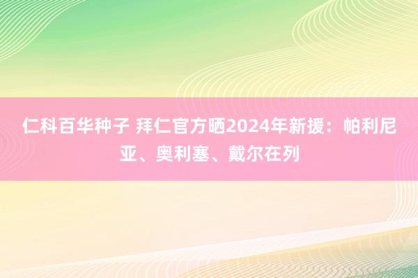 仁科百华种子 拜仁官方晒2024年新援：帕利尼亚、奥利塞、戴尔在列