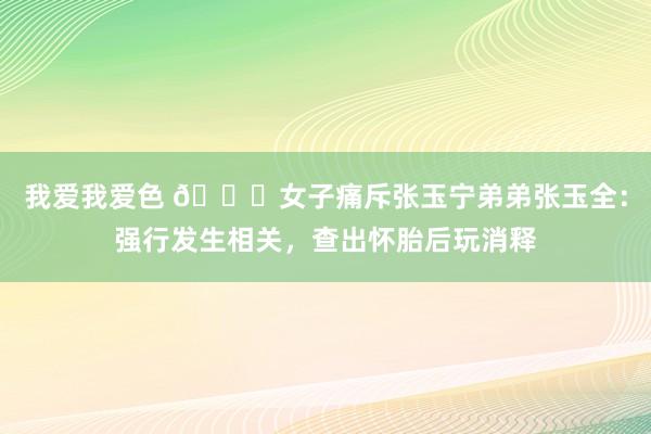 我爱我爱色 🍉女子痛斥张玉宁弟弟张玉全：强行发生相关，查出怀胎后玩消释