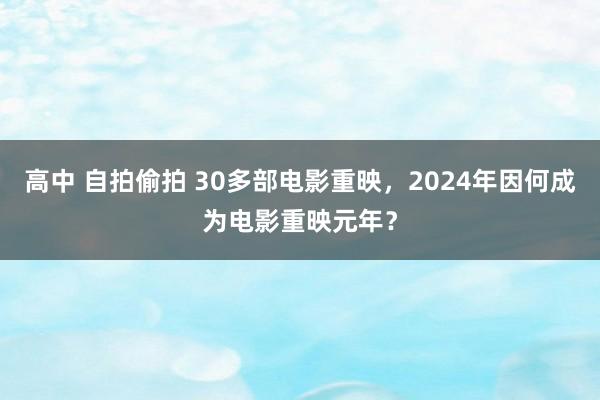 高中 自拍偷拍 30多部电影重映，2024年因何成为电影重映元年？