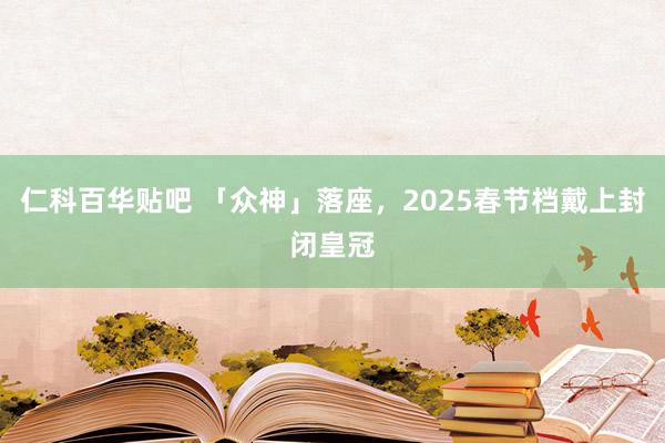 仁科百华贴吧 「众神」落座，2025春节档戴上封闭皇冠