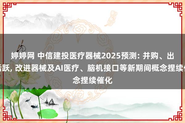 婷婷网 中信建投医疗器械2025预测: 并购、出海活跃， 改进器械及AI医疗、脑机接口等新期间概念捏续催化