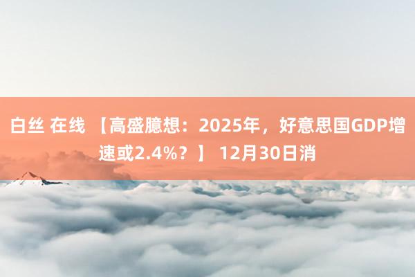 白丝 在线 【高盛臆想：2025年，好意思国GDP增速或2.4%？】 12月30日消