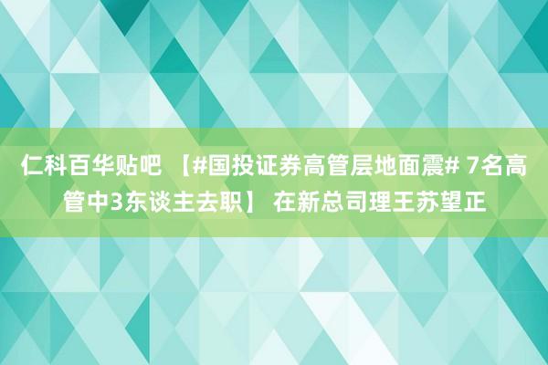 仁科百华贴吧 【#国投证券高管层地面震# 7名高管中3东谈主去职】 在新总司理王苏望正