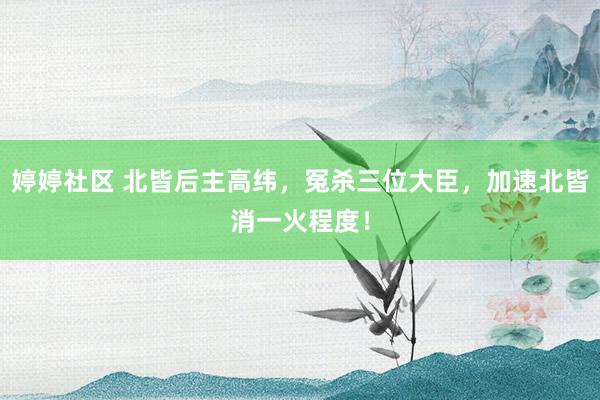 婷婷社区 北皆后主高纬，冤杀三位大臣，加速北皆消一火程度！