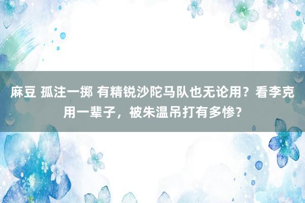 麻豆 孤注一掷 有精锐沙陀马队也无论用？看李克用一辈子，被朱温吊打有多惨？