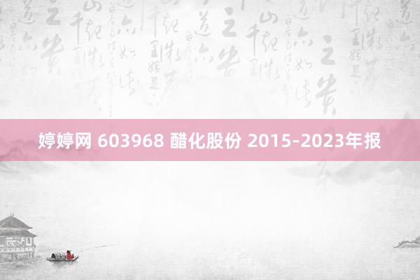 婷婷网 603968 醋化股份 2015-2023年报