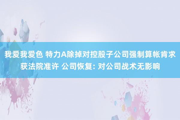 我爱我爱色 特力A除掉对控股子公司强制算帐肯求获法院准许 公司恢复: 对公司战术无影响