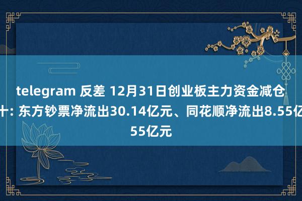 telegram 反差 12月31日创业板主力资金减仓前十: 东方钞票净流出30.14亿元、同花顺净流出8.55亿元