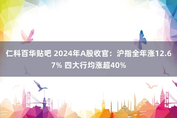 仁科百华贴吧 2024年A股收官：沪指全年涨12.67% 四大行均涨超40%