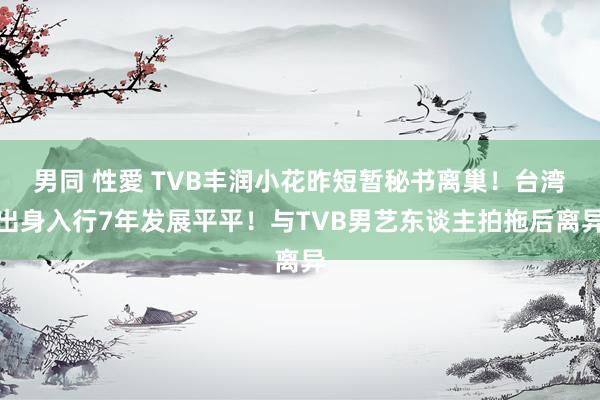 男同 性愛 TVB丰润小花昨短暂秘书离巢！台湾出身入行7年发展平平！与TVB男艺东谈主拍拖后离异