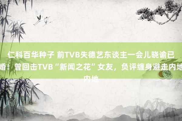 仁科百华种子 前TVB失德艺东谈主一会儿晓谕已婚！曾回击TVB“新闻之花”女友，负评缠身避走内地