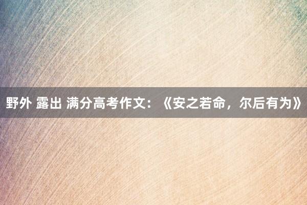 野外 露出 满分高考作文：《安之若命，尔后有为》