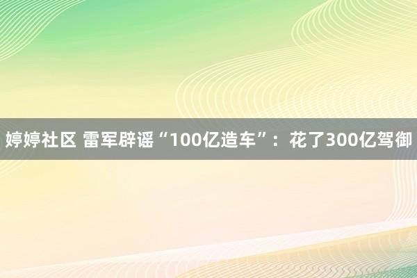 婷婷社区 雷军辟谣“100亿造车”：花了300亿驾御