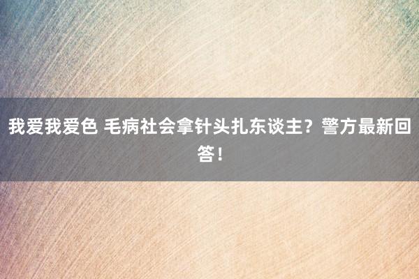 我爱我爱色 毛病社会拿针头扎东谈主？警方最新回答！