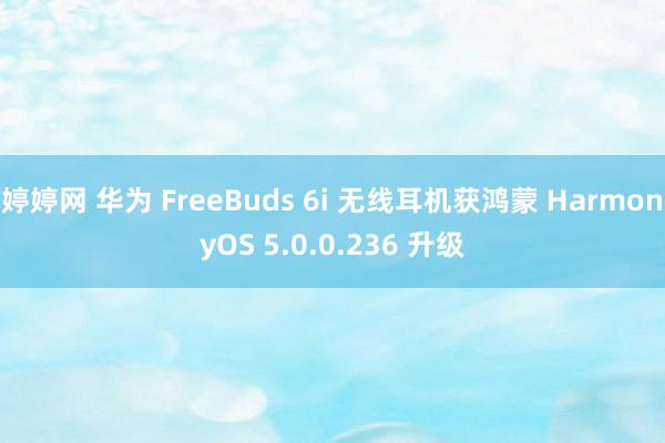 婷婷网 华为 FreeBuds 6i 无线耳机获鸿蒙 HarmonyOS 5.0.0.236 升级