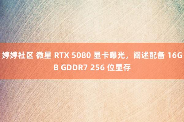 婷婷社区 微星 RTX 5080 显卡曝光，阐述配备 16GB GDDR7 256 位显存