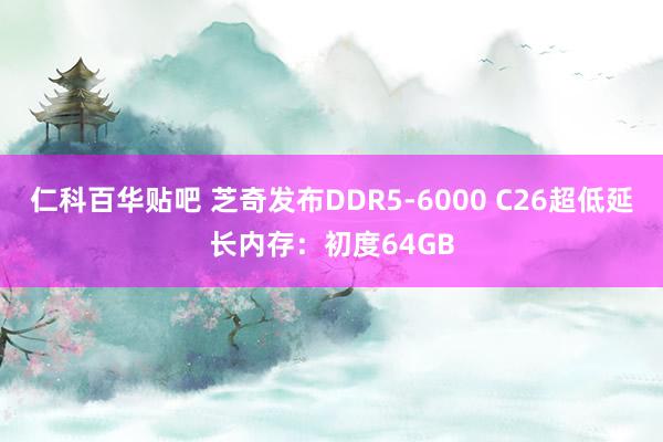 仁科百华贴吧 芝奇发布DDR5-6000 C26超低延长内存：初度64GB