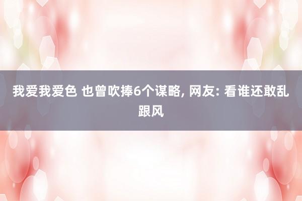 我爱我爱色 也曾吹捧6个谋略， 网友: 看谁还敢乱跟风