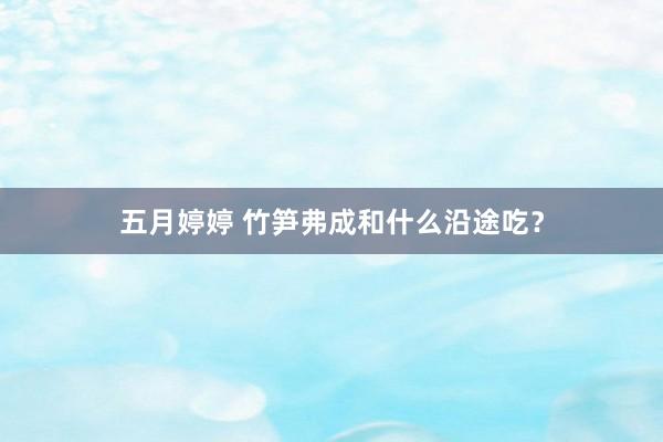 五月婷婷 竹笋弗成和什么沿途吃？