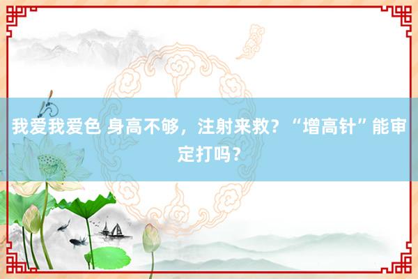 我爱我爱色 身高不够，注射来救？“增高针”能审定打吗？