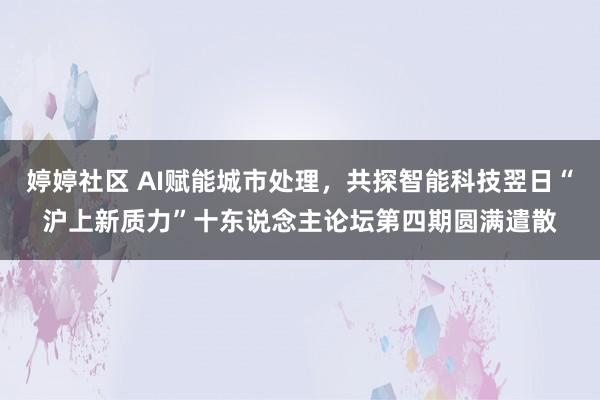 婷婷社区 AI赋能城市处理，共探智能科技翌日“沪上新质力”十东说念主论坛第四期圆满遣散