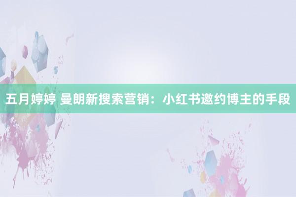 五月婷婷 曼朗新搜索营销：小红书邀约博主的手段