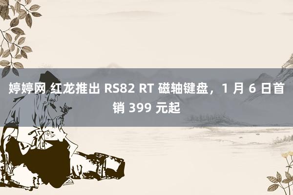 婷婷网 红龙推出 RS82 RT 磁轴键盘，1 月 6 日首销 399 元起