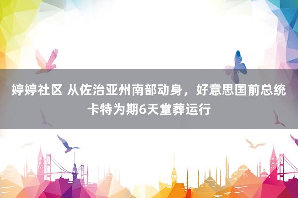 婷婷社区 从佐治亚州南部动身，好意思国前总统卡特为期6天堂葬运行