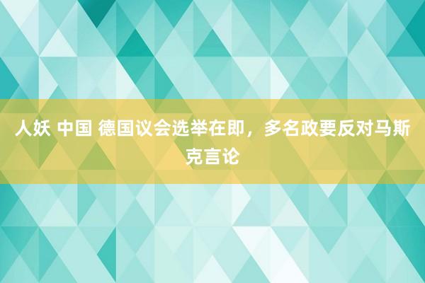 人妖 中国 德国议会选举在即，多名政要反对马斯克言论