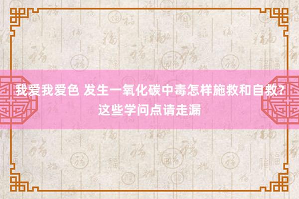 我爱我爱色 发生一氧化碳中毒怎样施救和自救？这些学问点请走漏