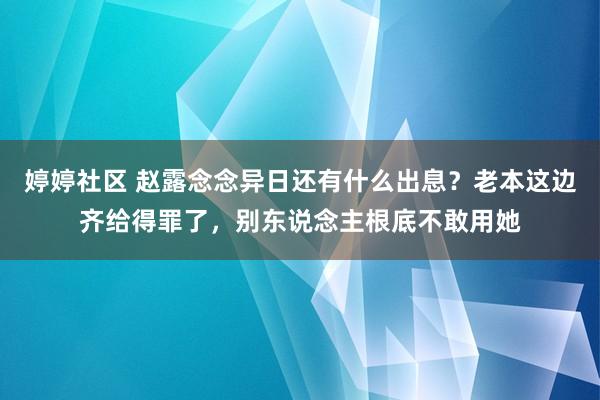 婷婷社区 赵露念念异日还有什么出息？老本这边齐给得罪了，别东说念主根底不敢用她