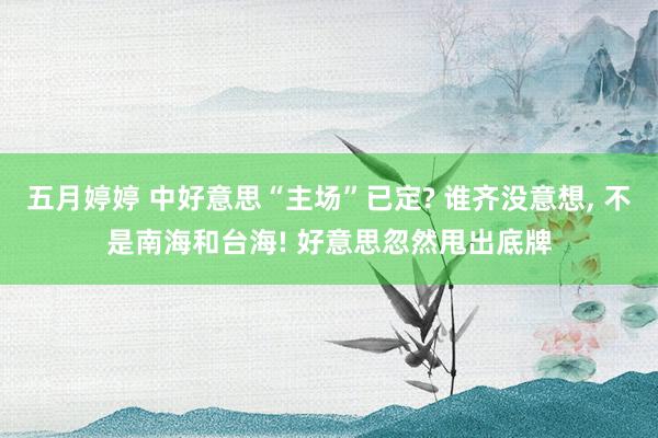 五月婷婷 中好意思“主场”已定? 谁齐没意想， 不是南海和台海! 好意思忽然甩出底牌