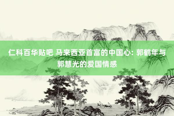 仁科百华贴吧 马来西亚首富的中国心: 郭鹤年与郭慧光的爱国情感