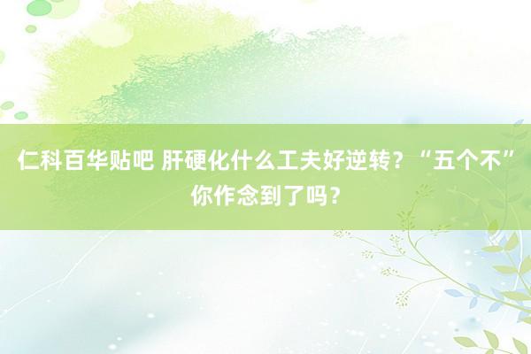 仁科百华贴吧 肝硬化什么工夫好逆转？“五个不”你作念到了吗？