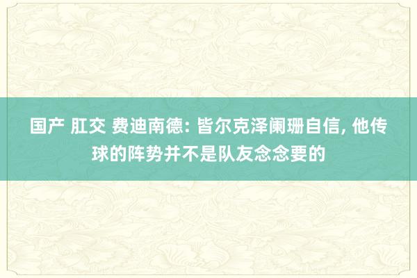 国产 肛交 费迪南德: 皆尔克泽阑珊自信， 他传球的阵势并不是队友念念要的