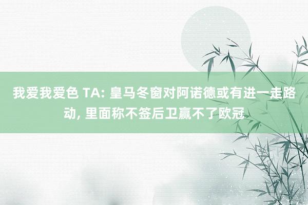 我爱我爱色 TA: 皇马冬窗对阿诺德或有进一走路动， 里面称不签后卫赢不了欧冠