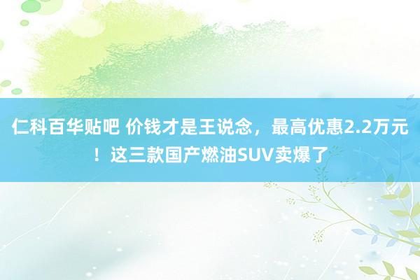 仁科百华贴吧 价钱才是王说念，最高优惠2.2万元！这三款国产燃油SUV卖爆了