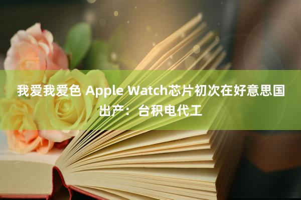 我爱我爱色 Apple Watch芯片初次在好意思国出产：台积电代工