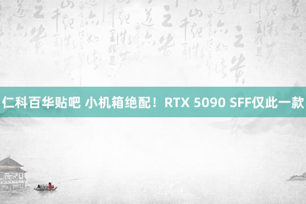 仁科百华贴吧 小机箱绝配！RTX 5090 SFF仅此一款