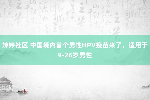 婷婷社区 中国境内首个男性HPV疫苗来了，适用于9-26岁男性