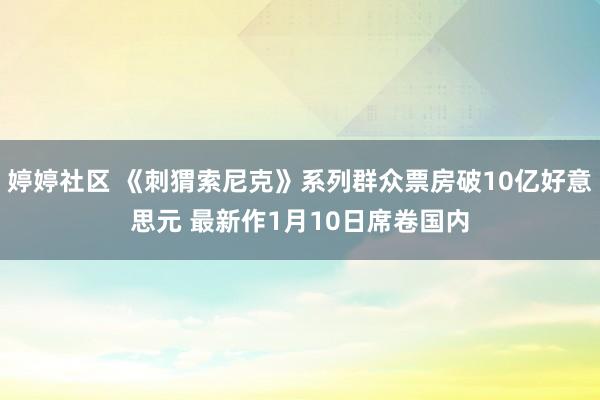 婷婷社区 《刺猬索尼克》系列群众票房破10亿好意思元 最新作1月10日席卷国内