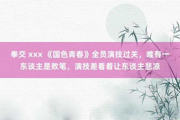 拳交 xxx 《国色青春》全员演技过关，唯有一东谈主是败笔，演技差看着让东谈主悲凉