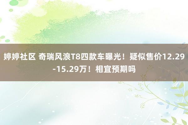 婷婷社区 奇瑞风浪T8四款车曝光！疑似售价12.29-15.29万！相宜预期吗