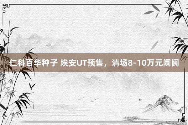 仁科百华种子 埃安UT预售，清场8-10万元阛阓