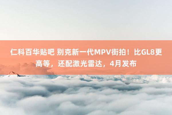 仁科百华贴吧 别克新一代MPV街拍！比GL8更高等，还配激光雷达，4月发布