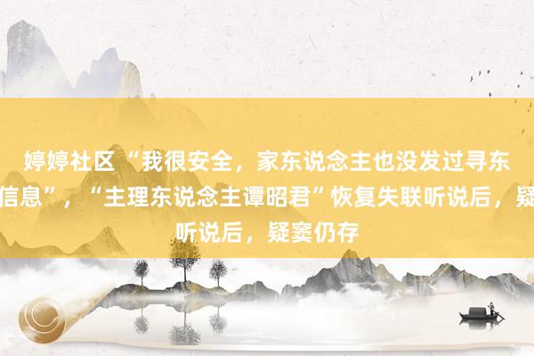 婷婷社区 “我很安全，家东说念主也没发过寻东说念主信息”，“主理东说念主谭昭君”恢复失联听说后，疑窦仍存