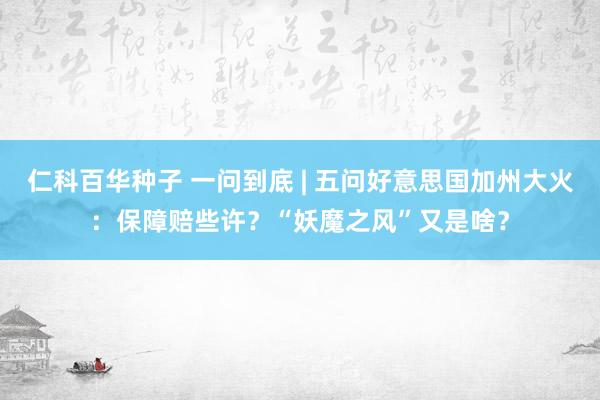 仁科百华种子 一问到底 | 五问好意思国加州大火：保障赔些许？“妖魔之风”又是啥？